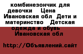 комбинезончик для девочки  › Цена ­ 500 - Ивановская обл. Дети и материнство » Детская одежда и обувь   . Ивановская обл.